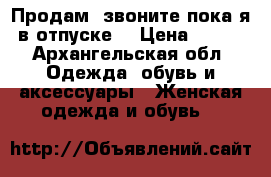 Продам, звоните пока я в отпуске! › Цена ­ 500 - Архангельская обл. Одежда, обувь и аксессуары » Женская одежда и обувь   